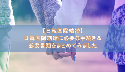 【韓国結婚ビザ】日韓国際結婚に必要な手続き＆必要書類をまとめてみました(F-6ビザ取得)